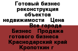 Готовый бизнес-реконструкция объектов недвижимости › Цена ­ 600 000 - Все города Бизнес » Продажа готового бизнеса   . Краснодарский край,Кропоткин г.